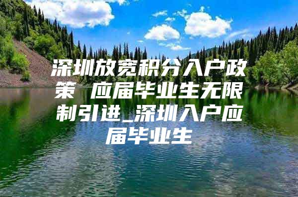 深圳放宽积分入户政策 应届毕业生无限制引进_深圳入户应届毕业生