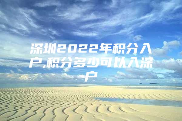 深圳2022年积分入户,积分多少可以入深户