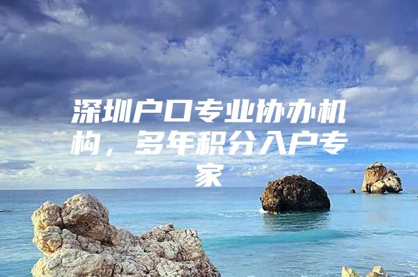 深圳户口专业协办机构，多年积分入户专家