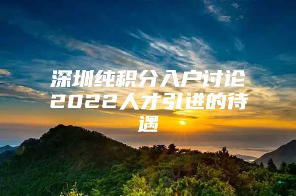 深圳纯积分入户讨论2022人才引进的待遇