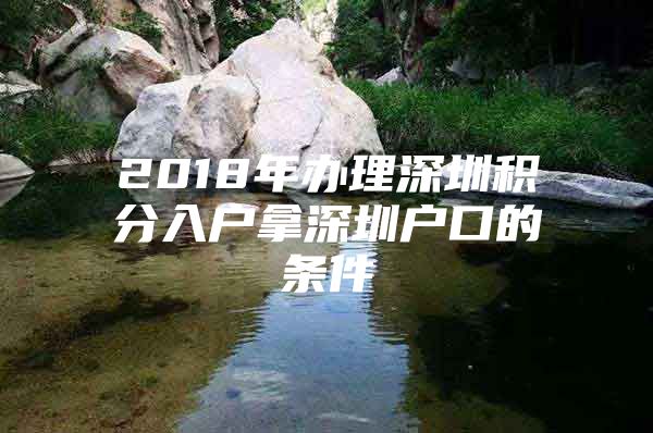 2018年办理深圳积分入户拿深圳户口的条件