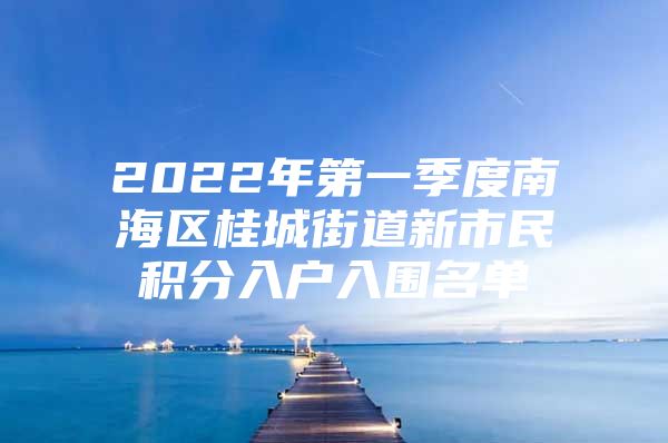 2022年第一季度南海区桂城街道新市民积分入户入围名单