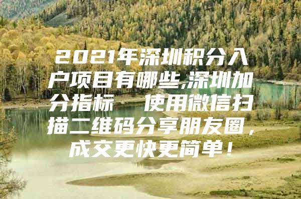 2021年深圳积分入户项目有哪些,深圳加分指标  使用微信扫描二维码分享朋友圈，成交更快更简单！