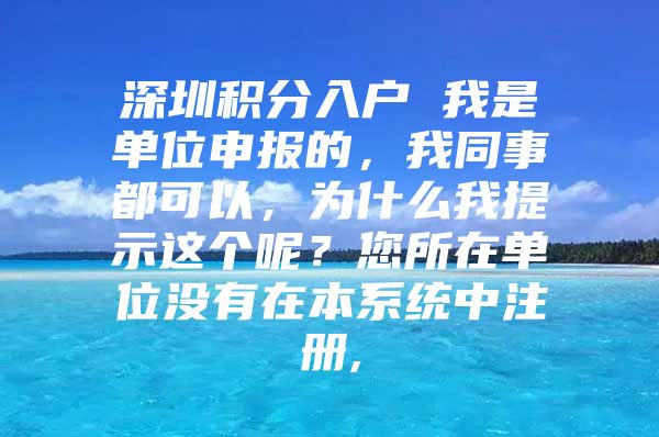 深圳积分入户 我是单位申报的，我同事都可以，为什么我提示这个呢？您所在单位没有在本系统中注册,