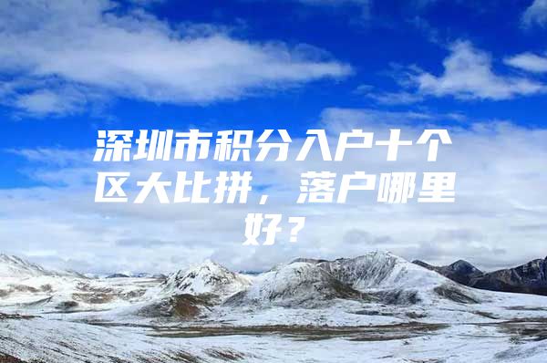 深圳市积分入户十个区大比拼，落户哪里好？