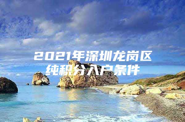 2021年深圳龙岗区纯积分入户条件