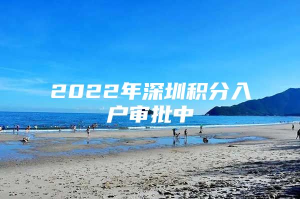 2022年深圳积分入户审批中