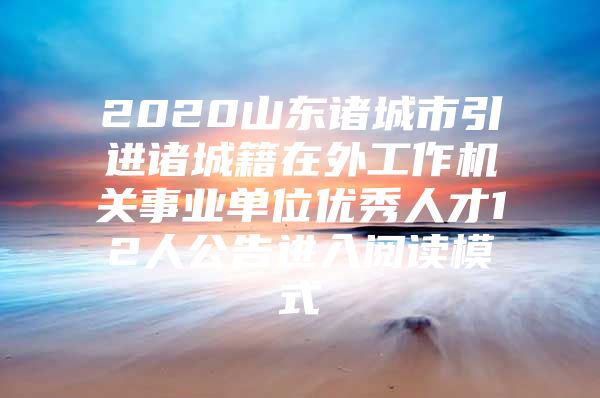 2020山东诸城市引进诸城籍在外工作机关事业单位优秀人才12人公告进入阅读模式