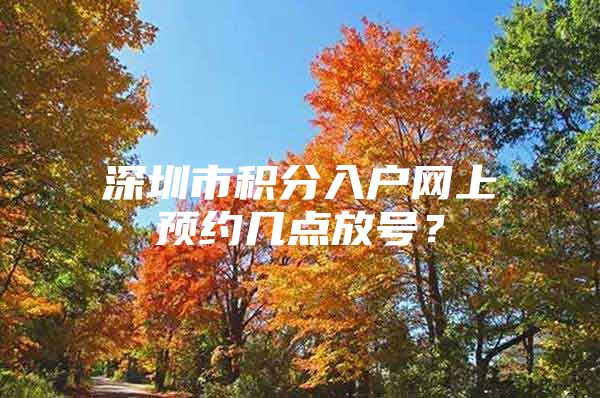 深圳市积分入户网上预约几点放号？