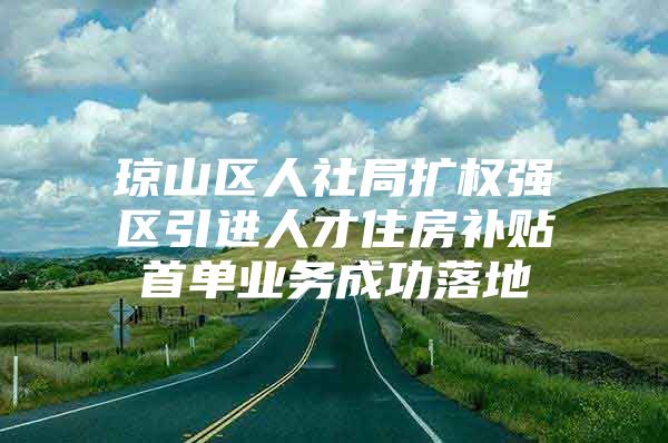 琼山区人社局扩权强区引进人才住房补贴首单业务成功落地