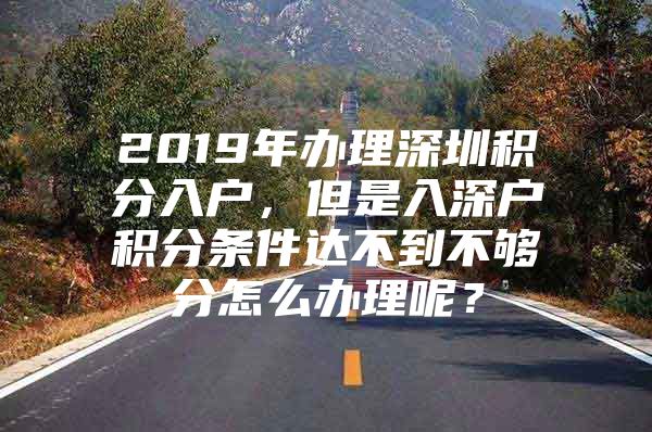 2019年办理深圳积分入户，但是入深户积分条件达不到不够分怎么办理呢？