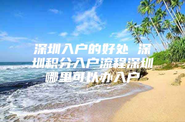 深圳入户的好处 深圳积分入户流程深圳哪里可以办入户