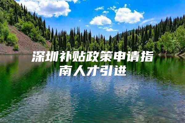 深圳补贴政策申请指南人才引进