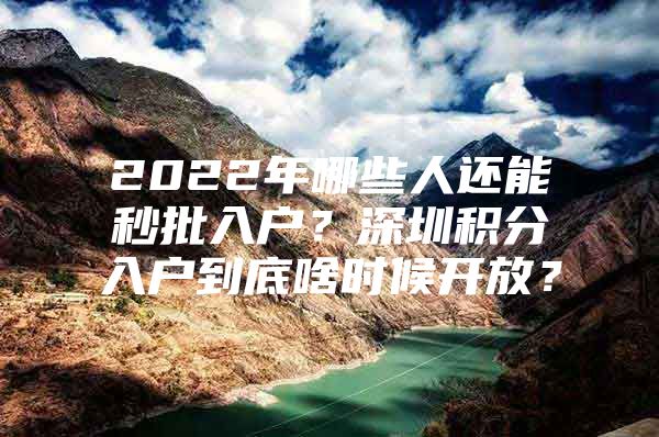 2022年哪些人还能秒批入户？深圳积分入户到底啥时候开放？