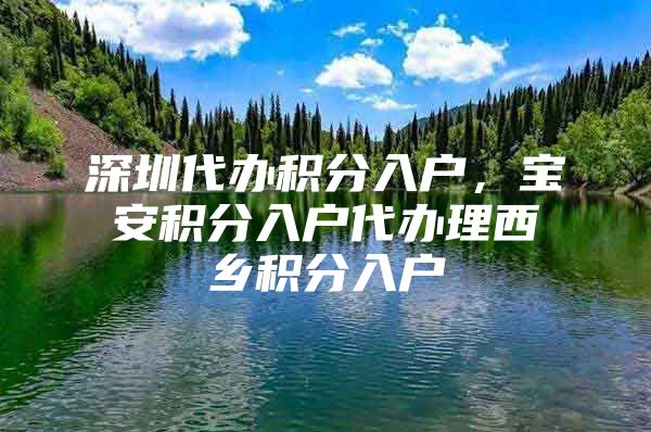 深圳代办积分入户，宝安积分入户代办理西乡积分入户