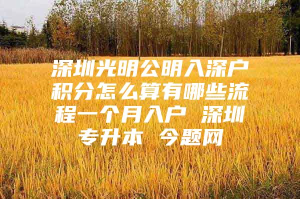 深圳光明公明入深户积分怎么算有哪些流程一个月入户 深圳专升本 今题网