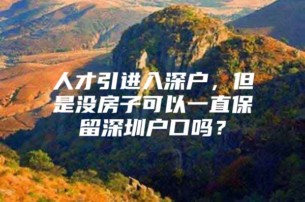 人才引进入深户，但是没房子可以一直保留深圳户口吗？