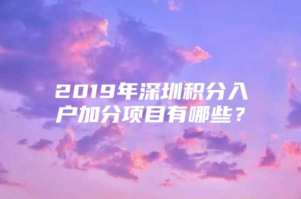 2019年深圳积分入户加分项目有哪些？