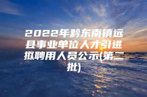 2022年黔东南镇远县事业单位人才引进拟聘用人员公示(第二批)