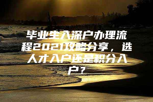 毕业生入深户办理流程2021攻略分享，选人才入户还是积分入户？