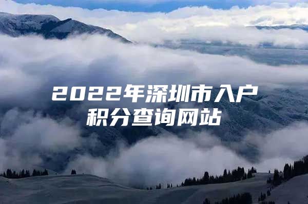 2022年深圳市入户积分查询网站