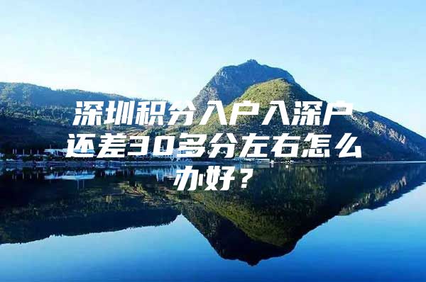 深圳积分入户入深户还差30多分左右怎么办好？