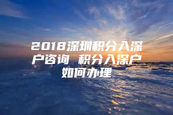 2018深圳积分入深户咨询 积分入深户如何办理