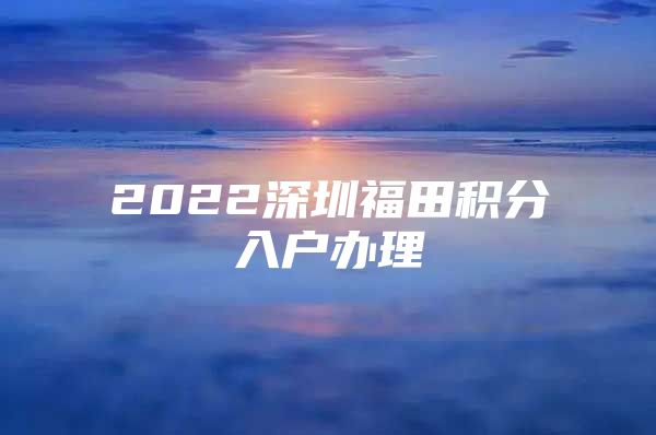 2022深圳福田积分入户办理