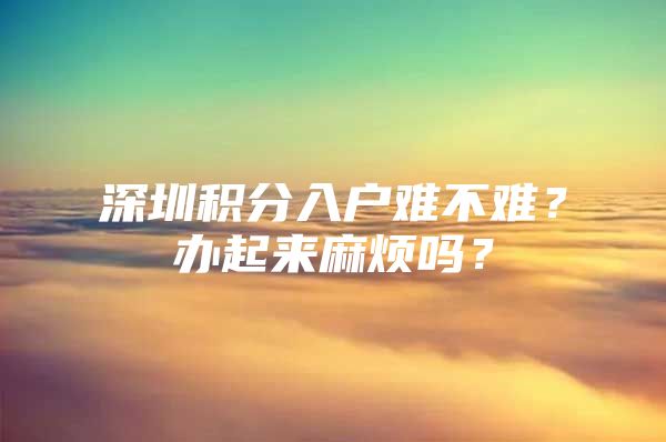 深圳积分入户难不难？办起来麻烦吗？