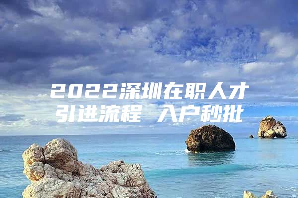 2022深圳在职人才引进流程 入户秒批