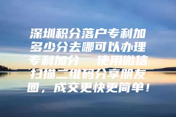 深圳积分落户专利加多少分去哪可以办理专利加分  使用微信扫描二维码分享朋友圈，成交更快更简单！