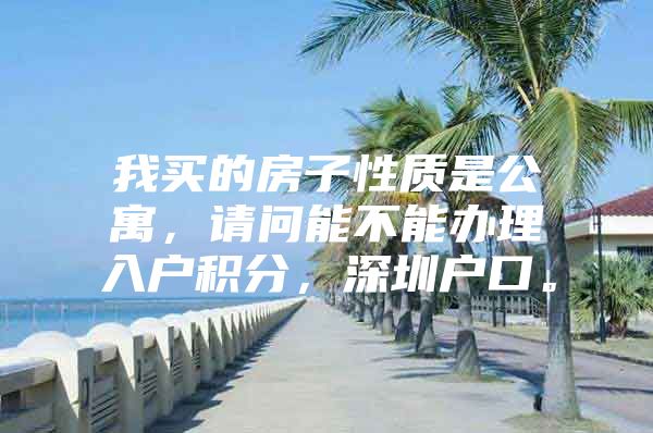 我买的房子性质是公寓，请问能不能办理入户积分，深圳户口。