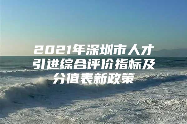 2021年深圳市人才引进综合评价指标及分值表新政策