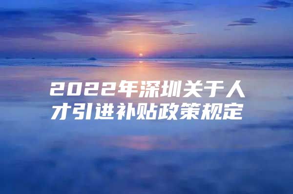 2022年深圳关于人才引进补贴政策规定