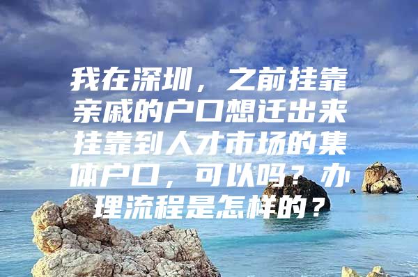 我在深圳，之前挂靠亲戚的户口想迁出来挂靠到人才市场的集体户口，可以吗？办理流程是怎样的？