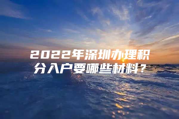 2022年深圳办理积分入户要哪些材料？