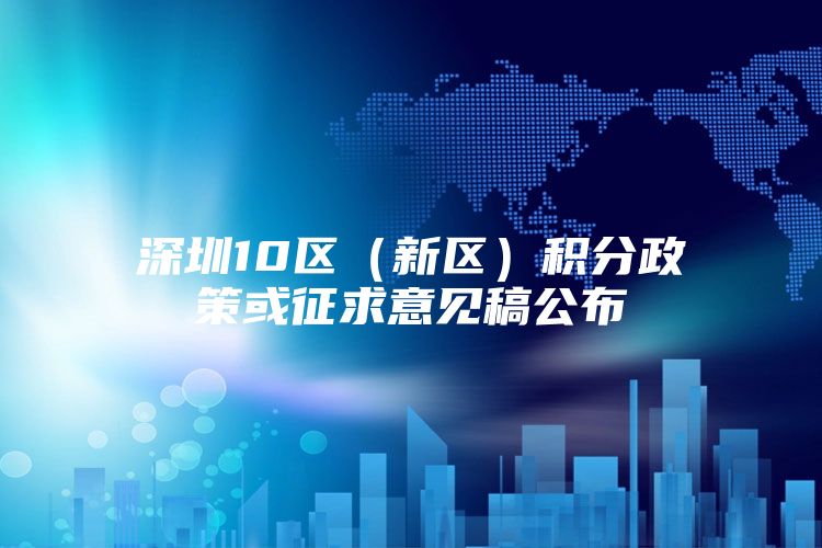 深圳10区（新区）积分政策或征求意见稿公布