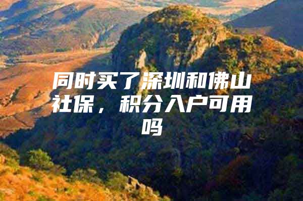 同时买了深圳和佛山社保，积分入户可用吗