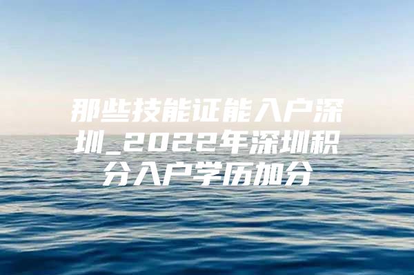 那些技能证能入户深圳_2022年深圳积分入户学历加分