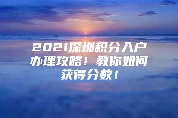 2021深圳积分入户办理攻略！教你如何获得分数！