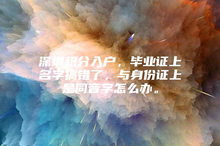 深圳积分入户，毕业证上名字搞错了，与身份证上是同音字怎么办。