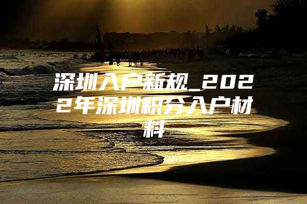 深圳入户新规_2022年深圳积分入户材料