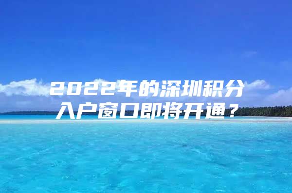 2022年的深圳积分入户窗口即将开通？