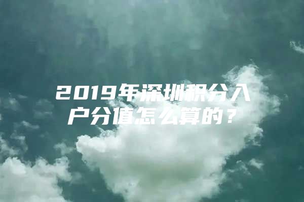 2019年深圳积分入户分值怎么算的？