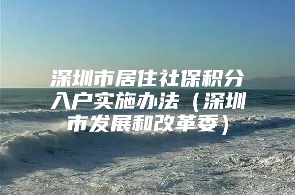 深圳市居住社保积分入户实施办法（深圳市发展和改革委）