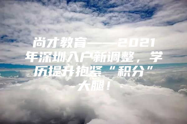 尚才教育——2021年深圳入户新调整，学历提升抱紧“积分”大腿！