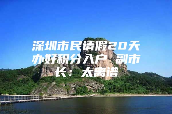 深圳市民请假20天办好积分入户 副市长：太离谱