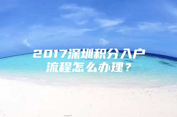 2017深圳积分入户流程怎么办理？