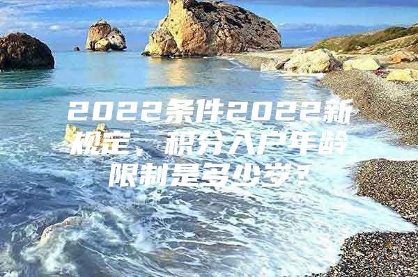 2022条件2022新规定，积分入户年龄限制是多少岁？