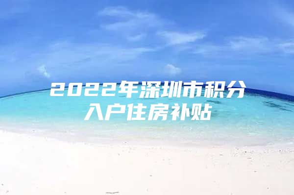 2022年深圳市积分入户住房补贴